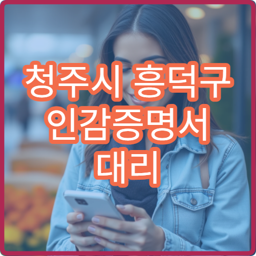 청주시 흥덕구 인감증명서 대리 발급 방법 위임장 양식과 발급 시간 정리