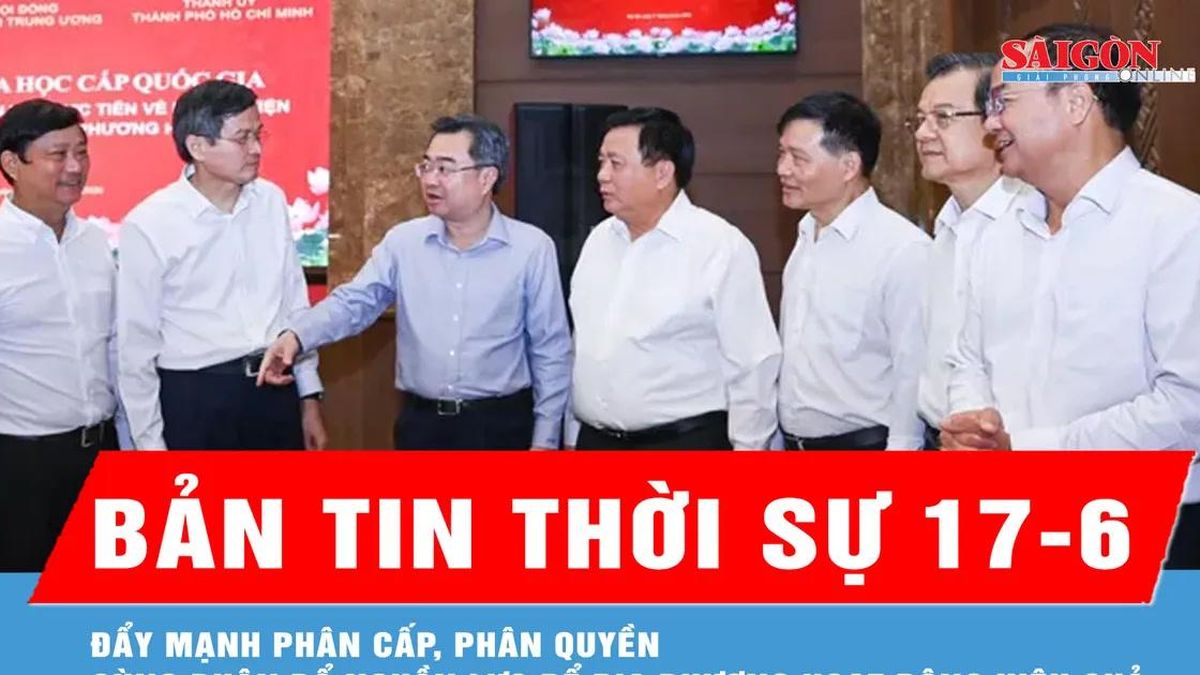 Bản tin thời sự 17-6: Đẩy mạnh phân cấp, phân quyền cùng phân bổ nguồn lực để địa phương hoạt động hiệu quả - Báo Sài Gòn Giải Phóng