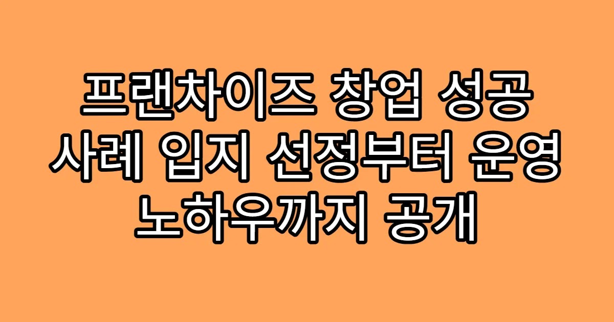 프랜차이즈 창업 성공 사례 입지 선정부터 운영 노하우까지 공개