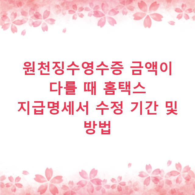 원천징수영수증 금액이 다를 때 홈택스 지급명세서 수정 기간 및 방법