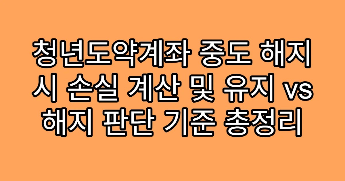청년도약계좌 중도 해지 시 손실 계산 및 유지 vs 해지 판단 기준 총정리