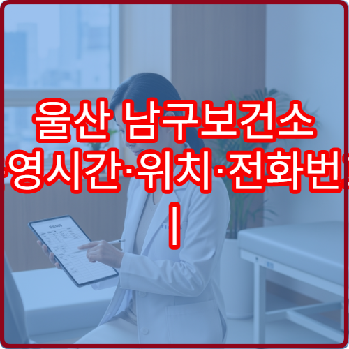 울산 남구보건소 운영시간·위치·전화번호 | 방문 전 필수 확인 정보