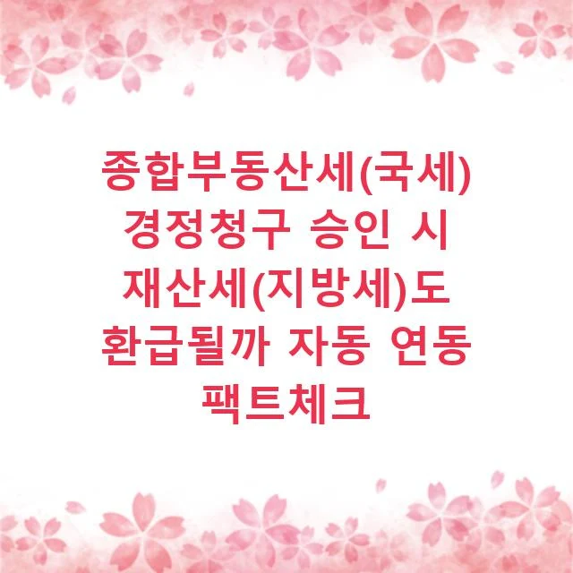 종합부동산세(국세) 경정청구 승인 시 재산세(지방세)도 환급될까 자동 연동 팩트체크