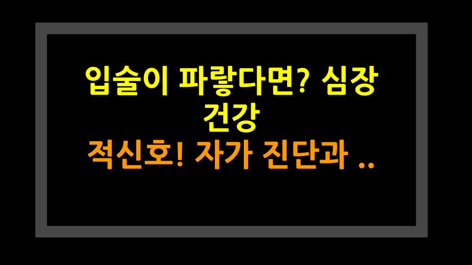 입술이 파랗다면? 심장 건강 적신호! 자가 진단과 해결법