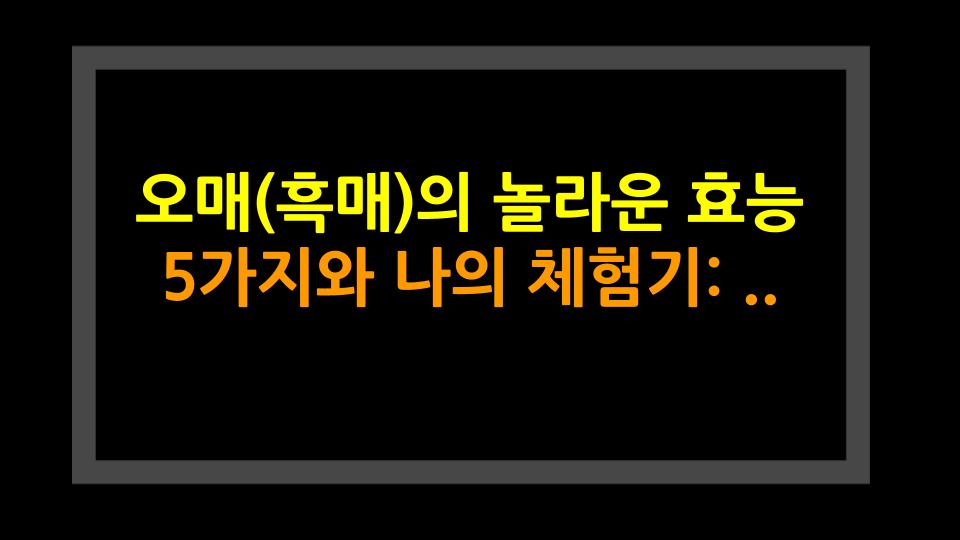 오매(흑매)의 놀라운 효능 5가지와 나의 체험기: 피로회복부터 소화까지