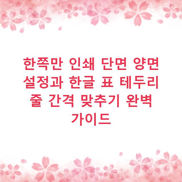 한쪽만 인쇄 단면 양면 설정과 한글 표 테두리 줄 간격 맞추기 완벽 가이드