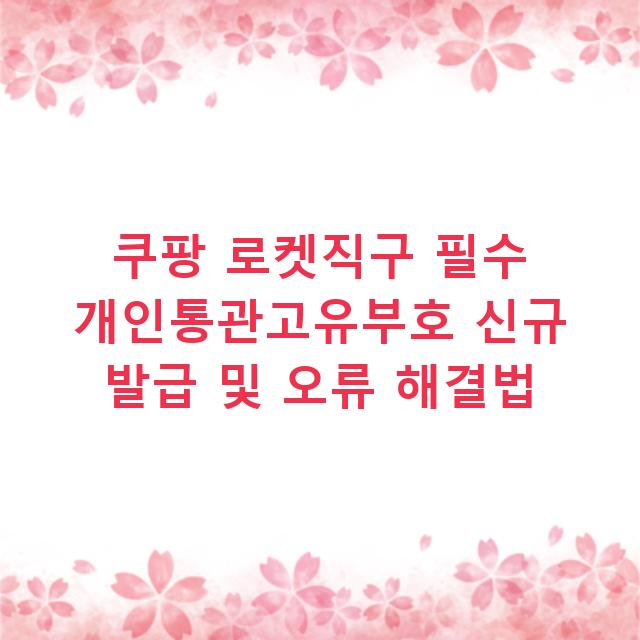 쿠팡 로켓직구 필수 개인통관고유부호 신규 발급 및 오류 해결법