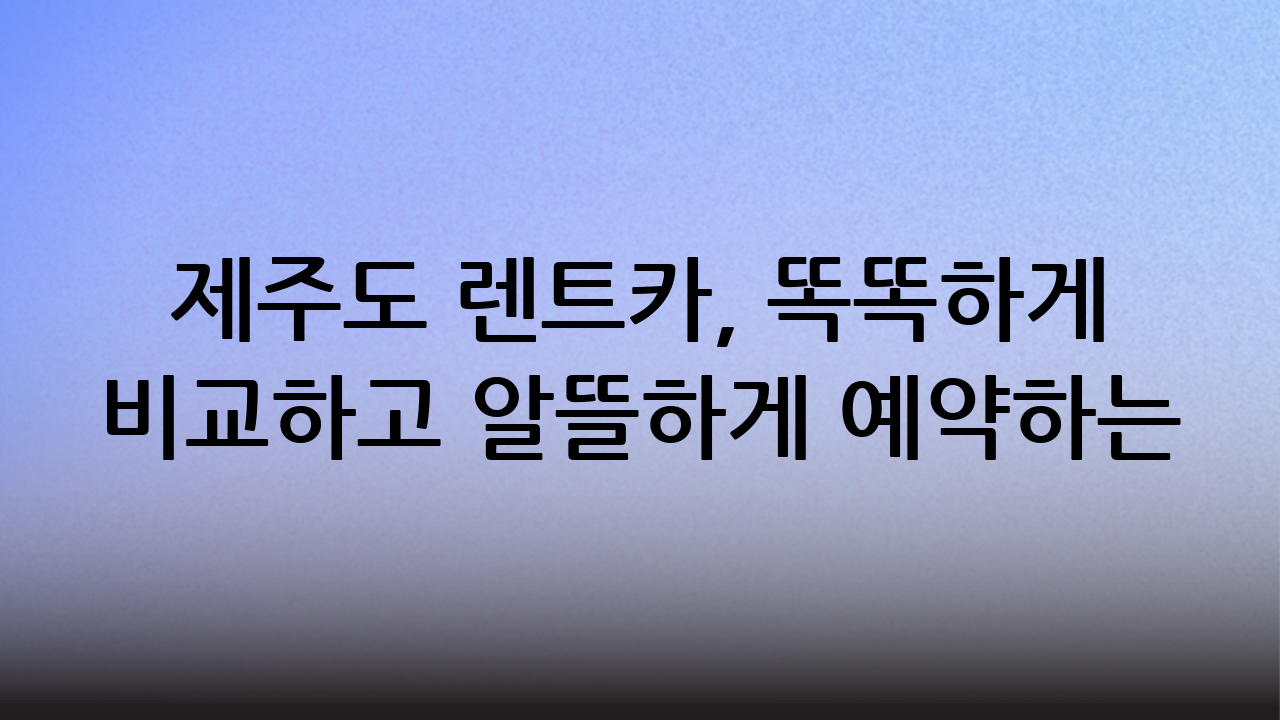제주도 렌트카, 똑똑하게 비교하고 알뜰하게 예약하는 방법