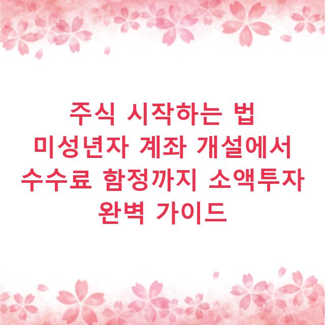 주식 시작하는 법 미성년자 계좌 개설에서 수수료 함정까지 소액투자 완벽 가이드