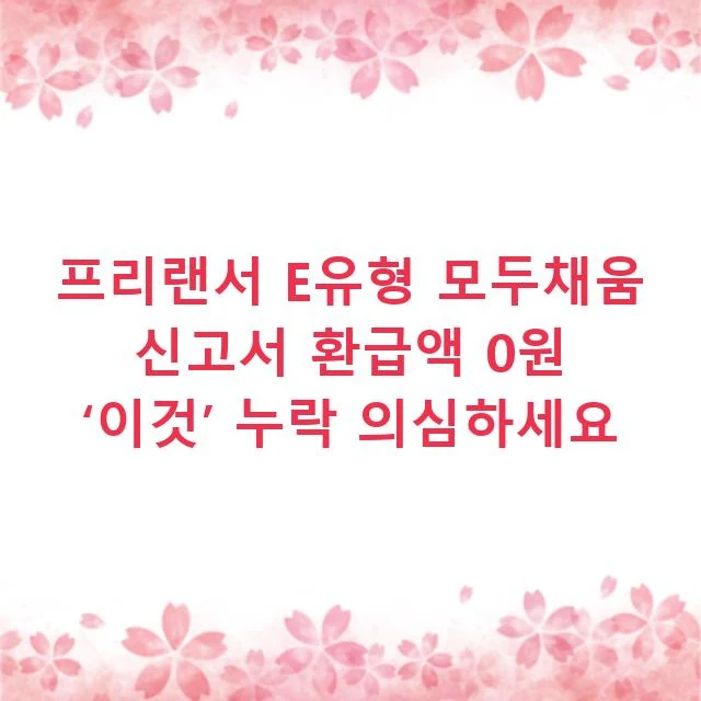프리랜서 E유형 모두채움 신고서 환급액 0원 ‘이것’ 누락 의심하세요