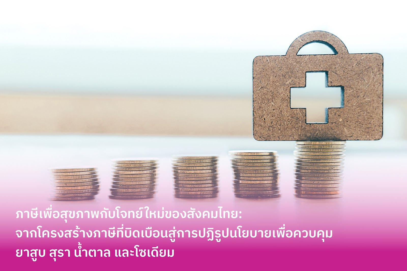 ภาษีเพื่อสุขภาพกับโจทย์ใหม่ของสังคมไทย: จากโครงสร้างภาษีที่บิดเบือน  สู่การปฏิรูปนโยบายเพื่อควบคุมยาสูบ สุรา น้ำตาล และโซเดียม