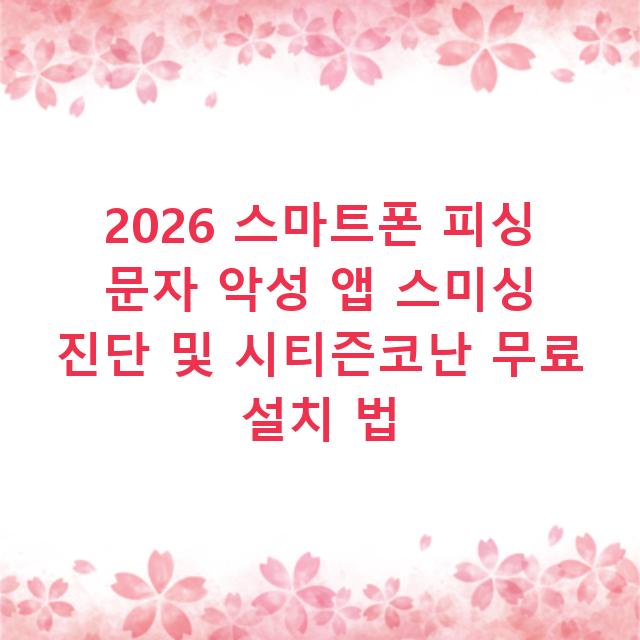 2026 스마트폰 피싱 문자 악성 앱 스미싱 진단 및 시티즌코난 무료 설치 법