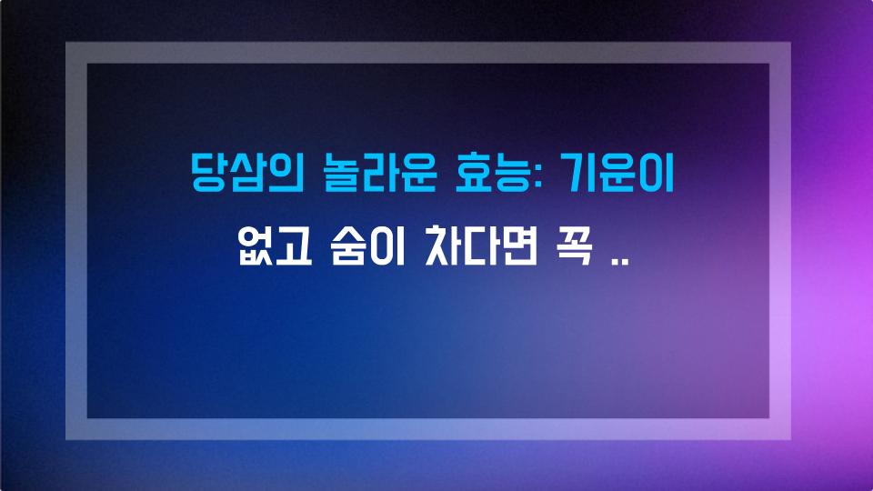 당삼의 놀라운 효능: 기운이 없고 숨이 차다면 꼭 알아야 할 평화로운 보신제
