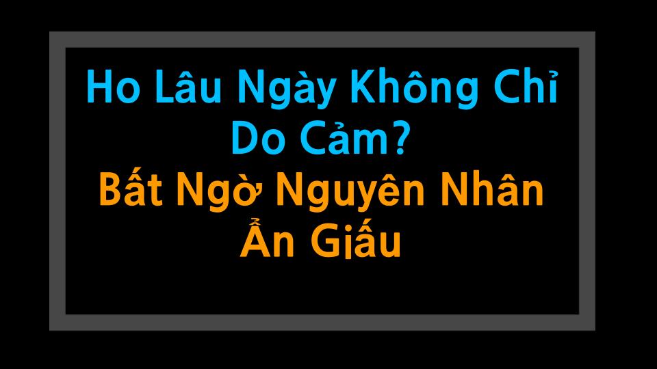 Ho Lâu Ngày Không Chỉ Do Cảm? Bất Ngờ Nguyên Nhân Ẩn Giấu