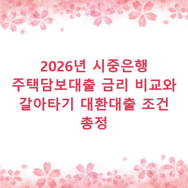2026년 시중은행 주택담보대출 금리 비교와 갈아타기 대환대출 조건 총정