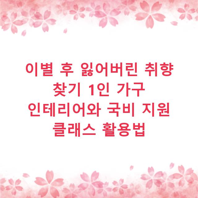이별 후 잃어버린 취향 찾기 1인 가구 인테리어와 국비 지원 클래스 활용법