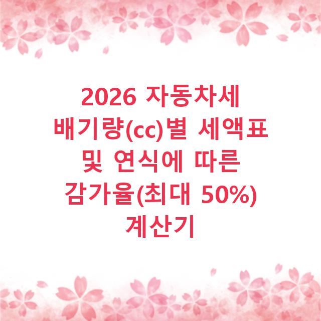 2026 자동차세 배기량(cc)별 세액표 및 연식에 따른 감가율(최대 50%) 계산기
