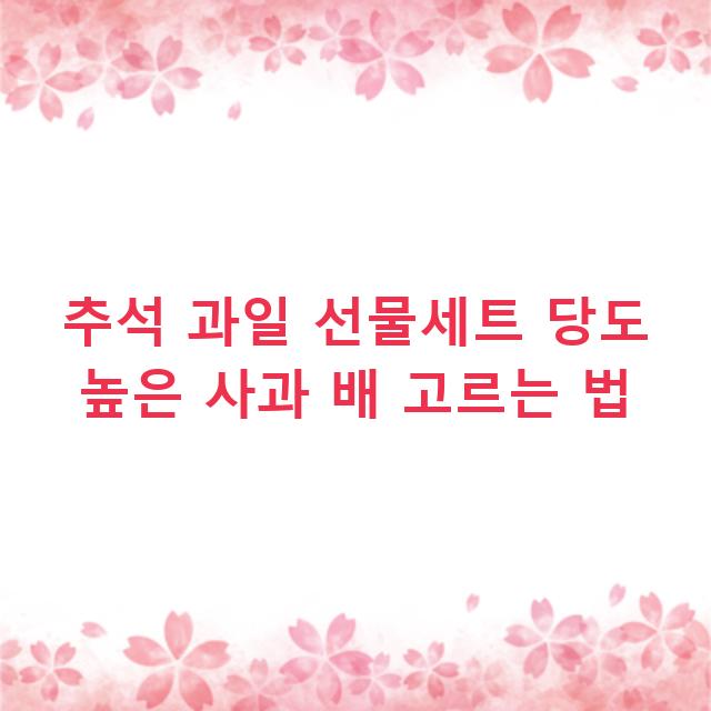 추석 과일 선물세트 당도 높은 사과 배 고르는 법
