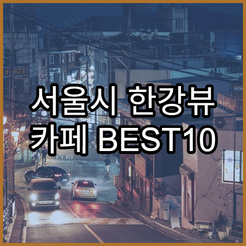 서울시 한강뷰 카페 BEST10 | 인스타 감성 카페 추천