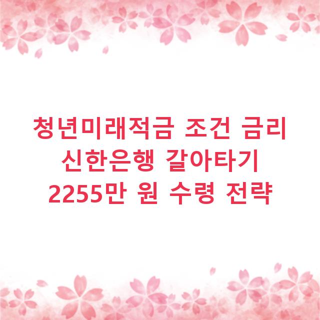 청년미래적금 조건 금리 신한은행 갈아타기 2255만 원 수령 전략