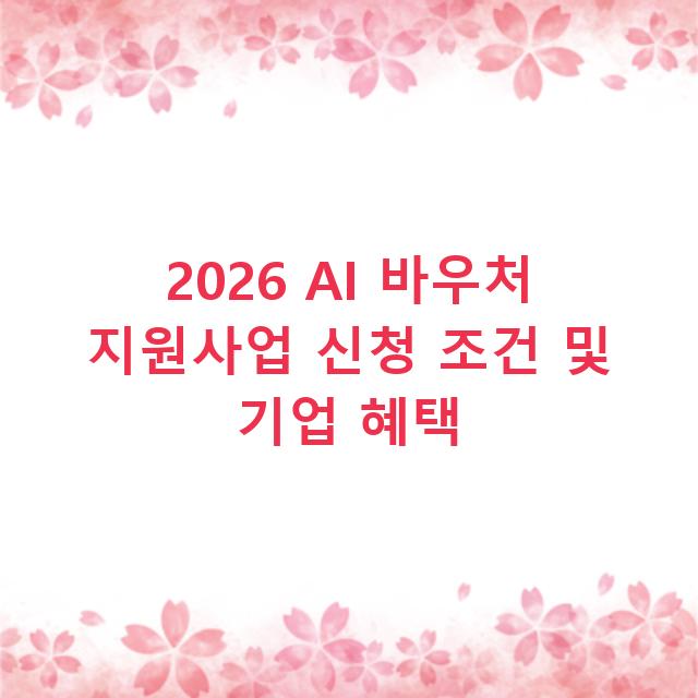 2026 AI 바우처 지원사업 신청 조건 및 기업 혜택