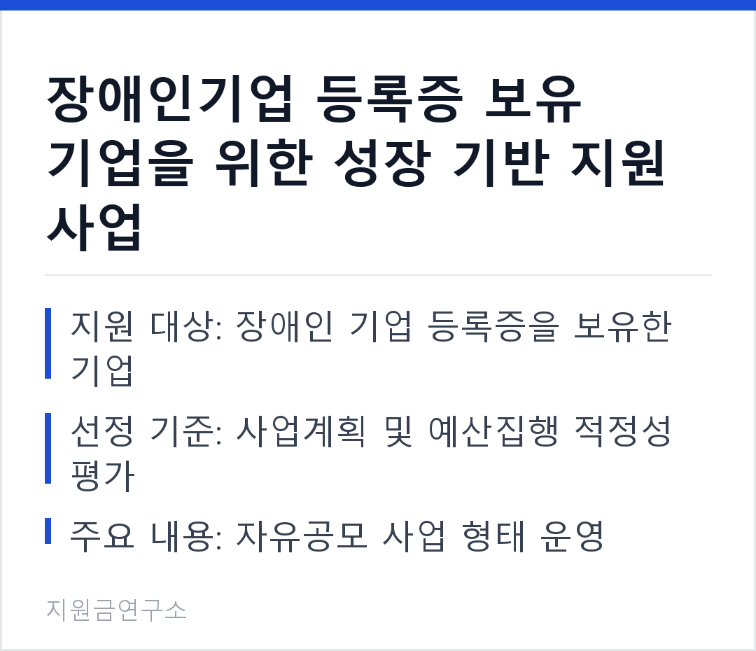 장애인기업 등록증 보유 기업을 위한 성장 기반 지원 사업 지원 대상: 장애인 기업 등록증을 보유한 기업 선정 기준: 사업계획 및 예산집행 적정성 평가
