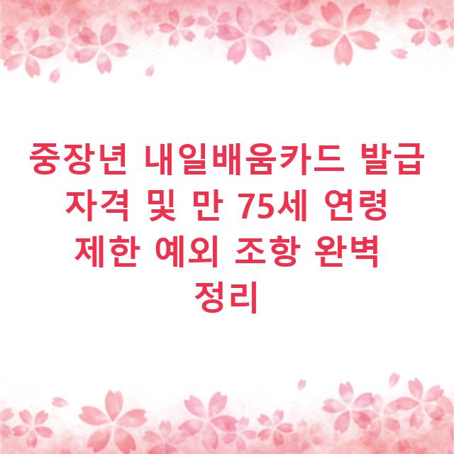 중장년 내일배움카드 발급 자격 및 만 75세 연령 제한 예외 조항 완벽 정리