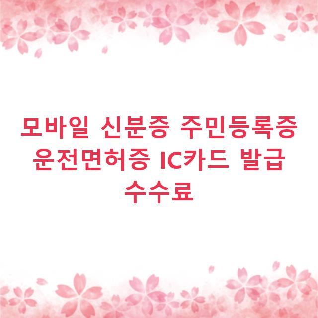 모바일 신분증 주민등록증 운전면허증 IC카드 발급 수수료