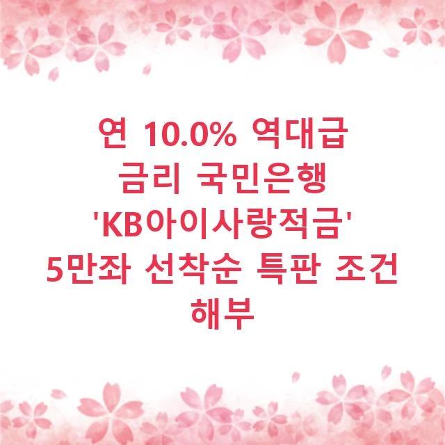 연 10.0% 역대급 금리 국민은행 'KB아이사랑적금' 5만좌 선착순 특판 조건 해부