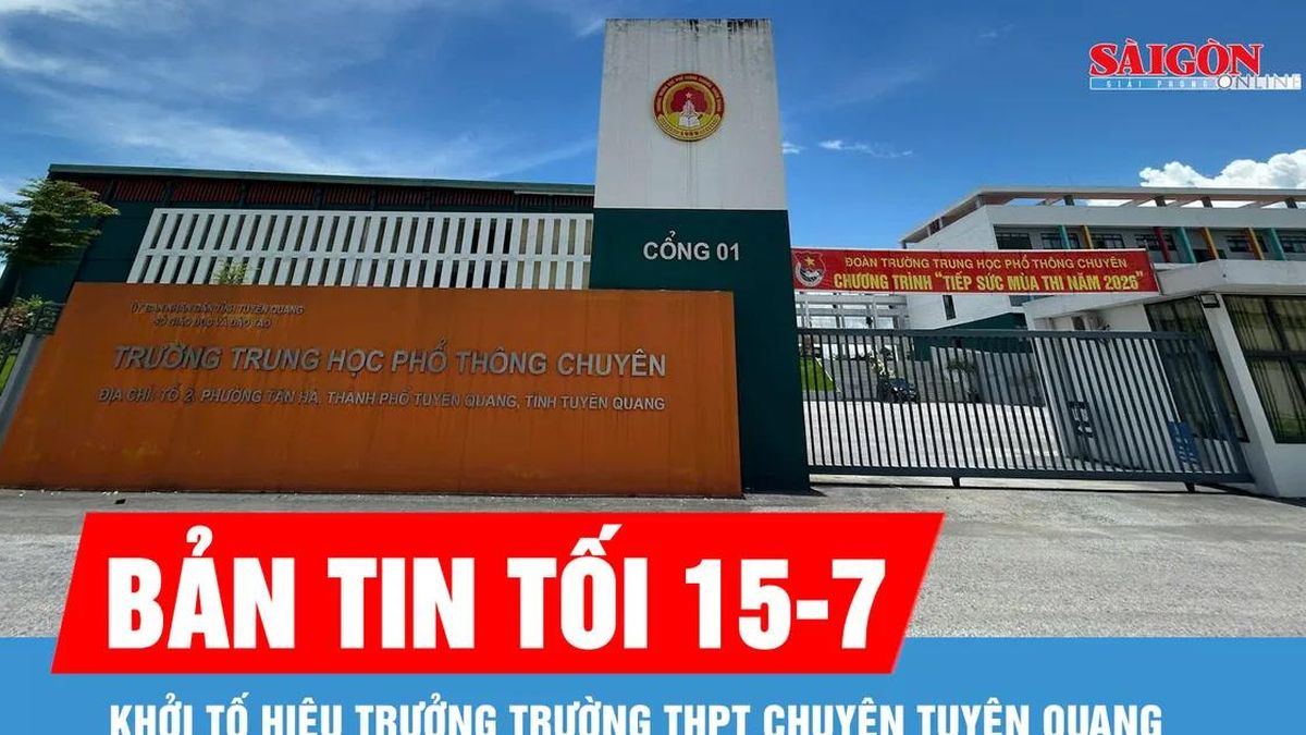 Bản tin tối 15-7: Khởi tố Hiệu trưởng Trường THPT Chuyên Tuyên Quang - Báo Sài Gòn Giải Phóng