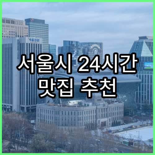 서울시 24시간 맛집 추천 | 심야에도 열려 있는 곳