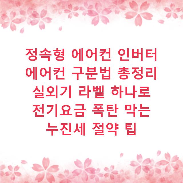 정속형 에어컨 인버터 에어컨 구분법 총정리 실외기 라벨 하나로 전기요금 폭탄 막는 누진세 절약 팁