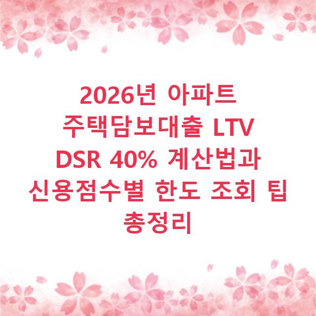 2026년 아파트 주택담보대출 LTV DSR 40% 계산법과 신용점수별 한도 조회 팁 총정리