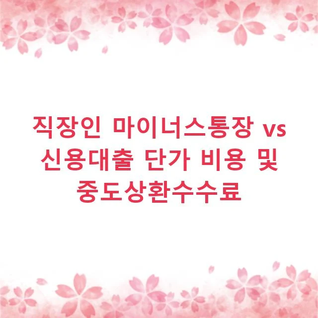 직장인 마이너스통장 vs 신용대출 단가 비용 및 중도상환수수료