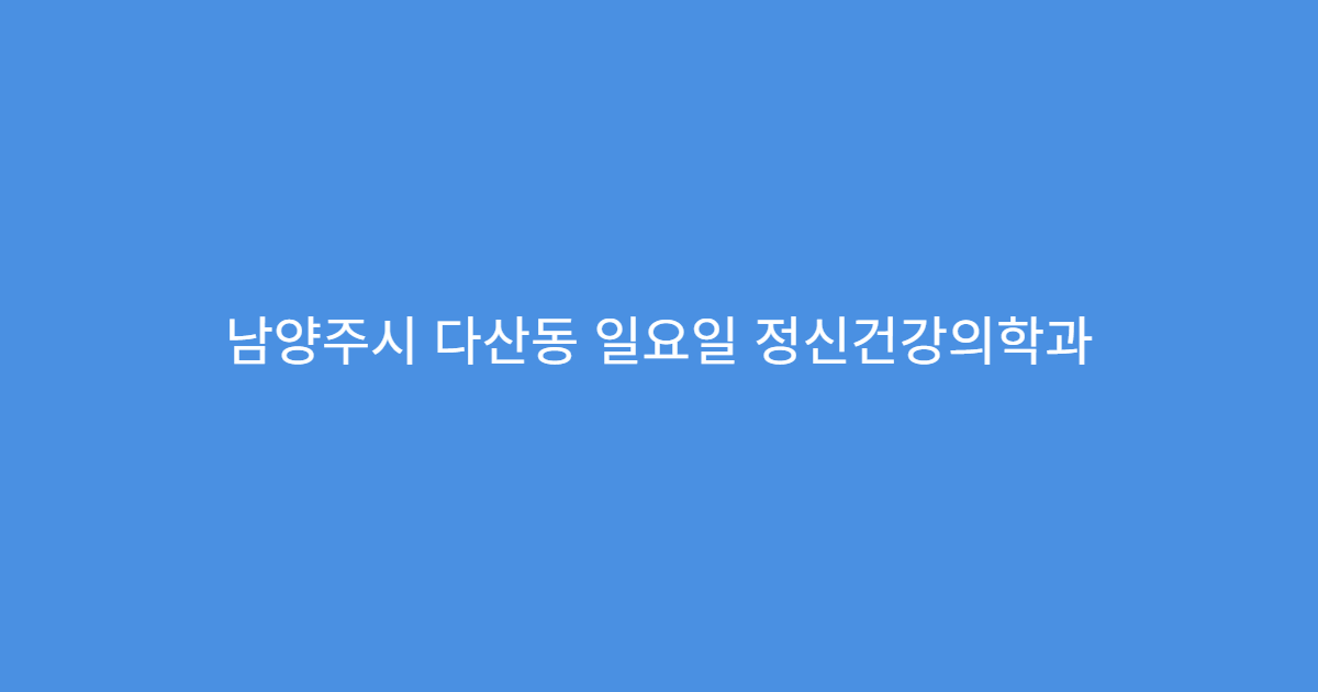 남양주시 다산동 일요일 정신건강의학과 불안 우울 상담 진료