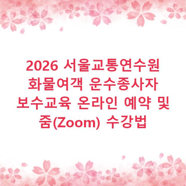 2026 서울교통연수원 화물여객 운수종사자 보수교육 온라인 예약 및 줌(Zoom) 수강법