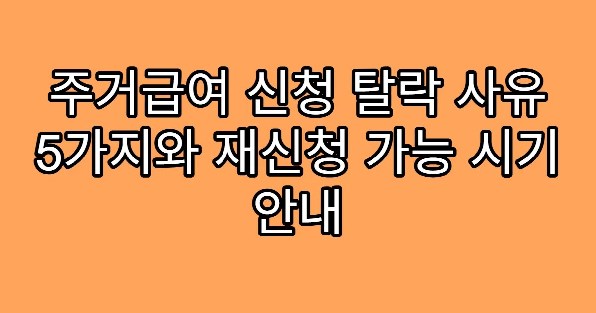 주거급여 신청 탈락 사유 5가지와 재신청 가능 시기 안내