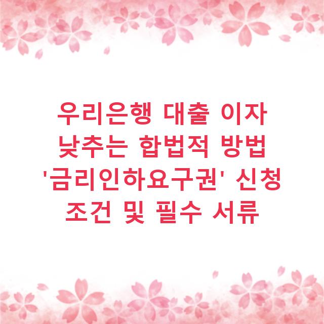 우리은행 대출 이자 낮추는 합법적 방법 ‘금리인하요구권’ 신청 조건 및 필수 서류