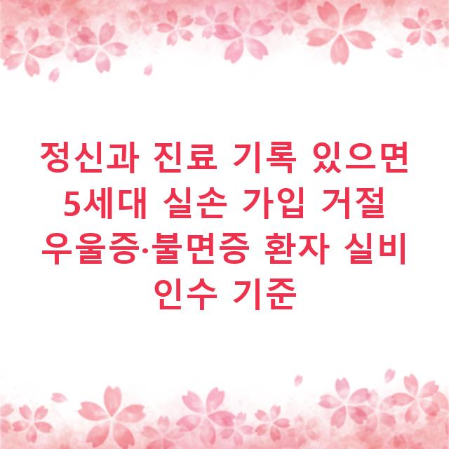 정신과 진료 기록 있으면 5세대 실손 가입 거절 우울증·불면증 환자 실비 인수 기준