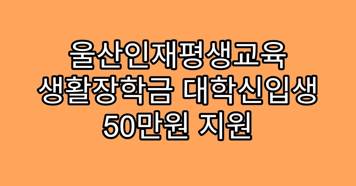 울산인재평생교육 생활장학금 대학신입생 50만원 지원