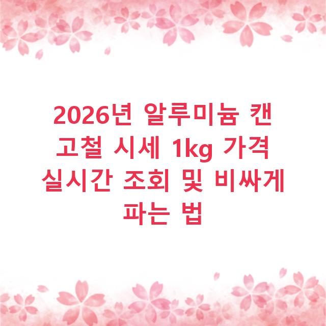 2026년 알루미늄 캔 고철 시세 1kg 가격 실시간 조회 및 비싸게 파는 법