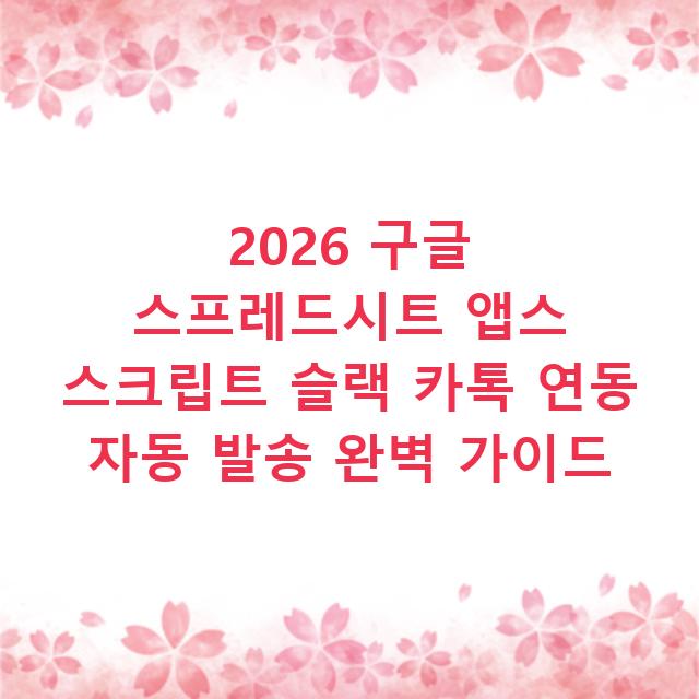 2026 구글 스프레드시트 앱스 스크립트 슬랙 카톡 연동 자동 발송 완벽 가이드