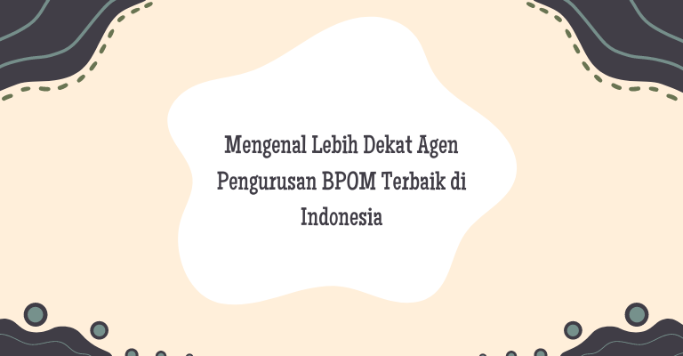Mengenal Lebih Dekat Agen Pengurusan BPOM Terbaik di Indonesia