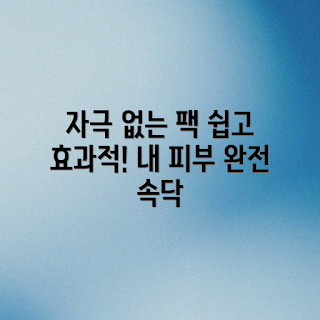 자극 없는 마스크팩, 마스크팩 후기, 효과적인 마스크팩, 피부 자극 없는 제품, 사용 후기 모음