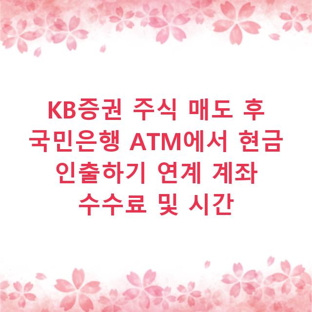 KB증권 주식 매도 후 국민은행 ATM에서 현금 인출하기 연계 계좌 수수료 및 시간