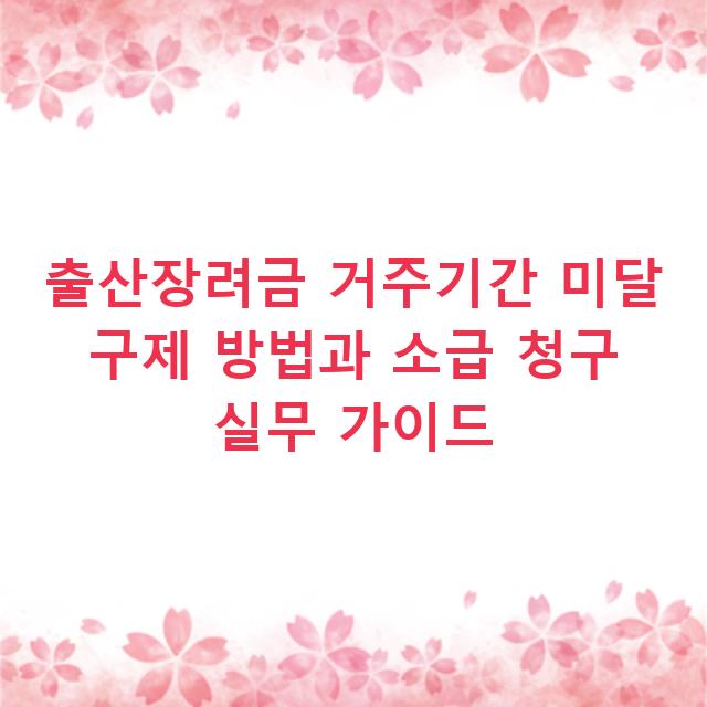 출산장려금 거주기간 미달 구제 방법과 소급 청구 실무 가이드