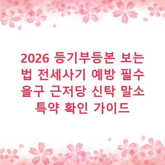 2026 등기부등본 보는 법 전세사기 예방 필수 을구 근저당 신탁 말소 특약 확인 가이드
