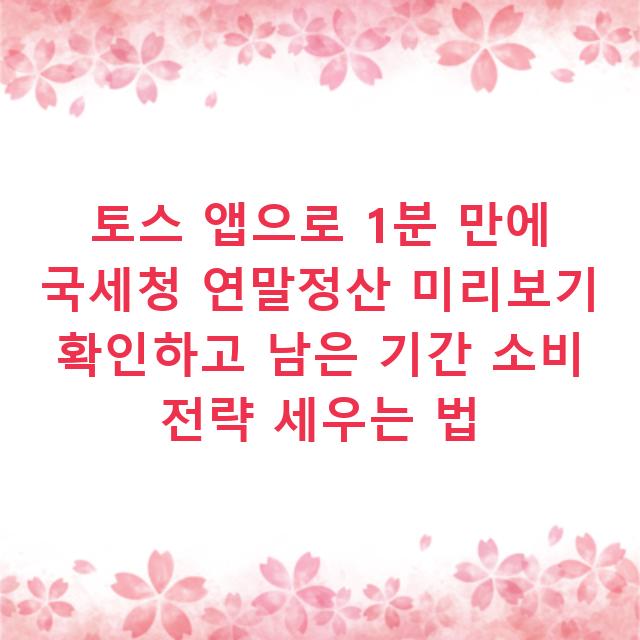 토스 앱으로 1분 만에 국세청 연말정산 미리보기 확인하고 남은 기간 소비 전략 세우는 법