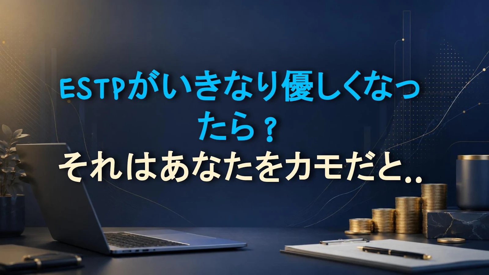 ESTPがいきなり優しくなったら？それはあなたをカモだと思ってる証拠