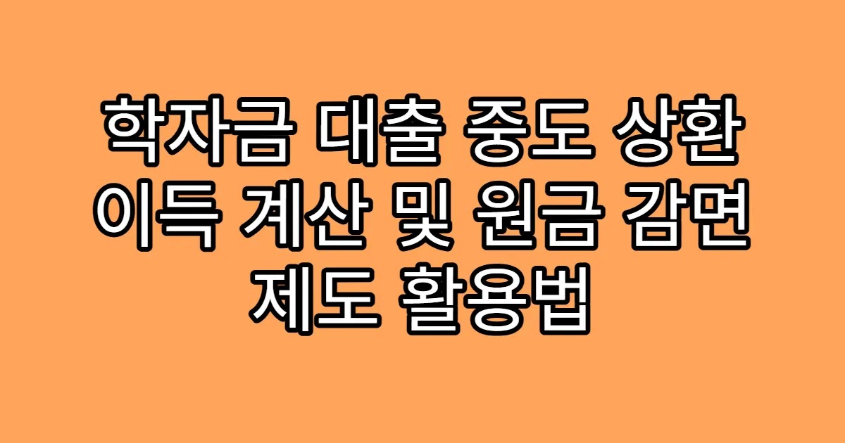 학자금 대출 중도 상환 이득 계산 및 원금 감면 제도 활용법